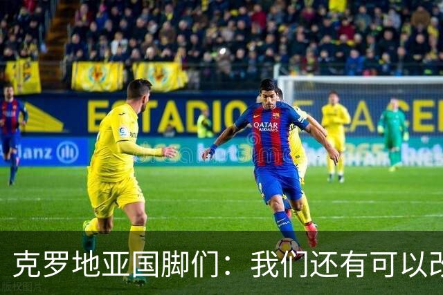 克罗地亚国脚们：我们还有可以改进的方面，会为世界杯做好备战