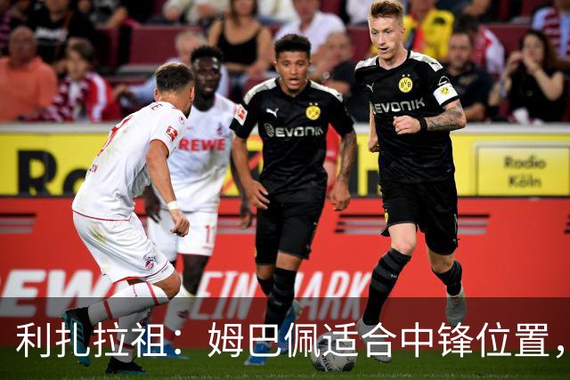 利扎拉祖：姆巴佩适合中锋位置，梅西和C罗也从未过多参与防守