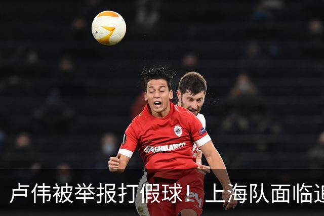 卢伟被举报打假球！上海队面临追罚，张镇麟坑惨球队