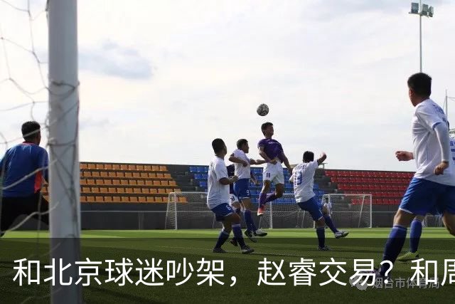 和北京球迷吵架，赵睿交易？和周琦互动，谁注意他表态，去向曝光
