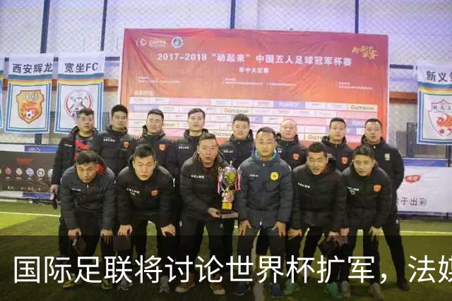 国际足联将讨论世界杯扩军，法媒列出64队参赛名单设想：亚足联12席仍无中国男足