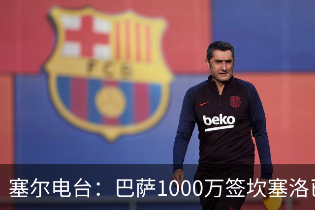 塞尔电台：巴萨1000万签坎塞洛已和新月达成口头协议 将签约2年