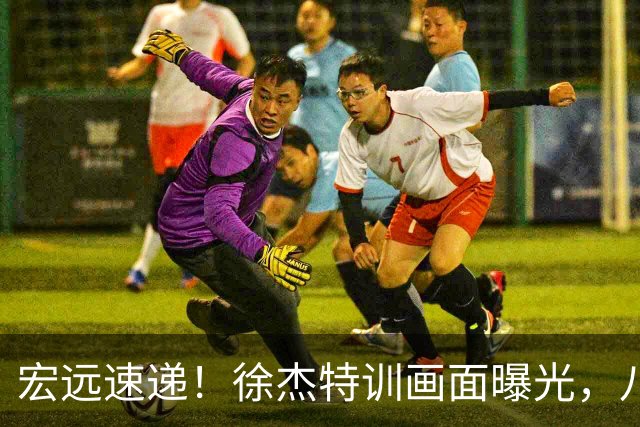宏远速递！徐杰特训画面曝光，八冠功勋转投同曦，杜锋或签四年长约