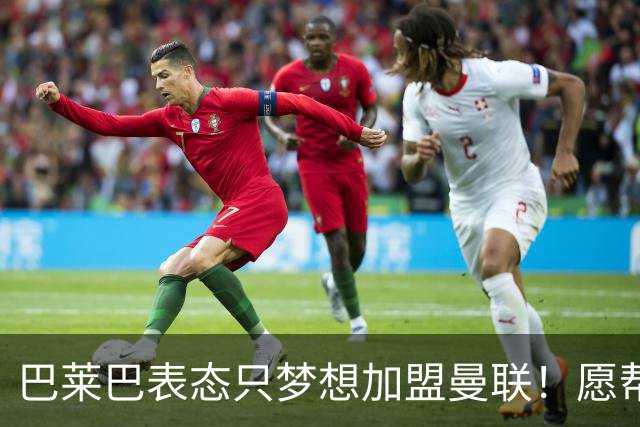 巴莱巴表态只梦想加盟曼联！愿帮助降低上亿要价，或可7000万转会