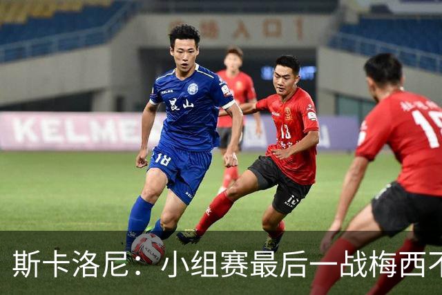 斯卡洛尼：小组赛最后一战梅西不会首发 这是最好的决定