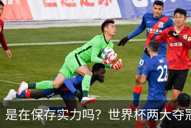 是在保存实力吗？世界杯两大夺冠热门热身赛同时“翻车”