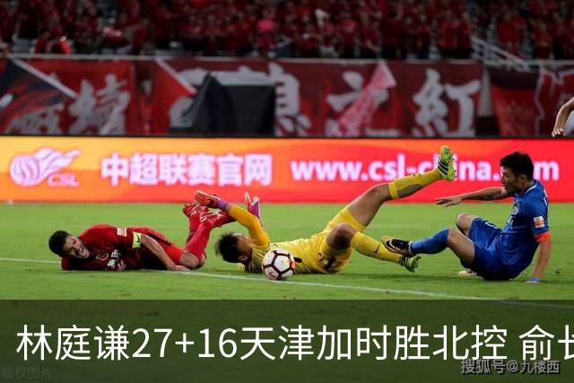 林庭谦27+16天津加时胜北控 俞长栋25+16+7
