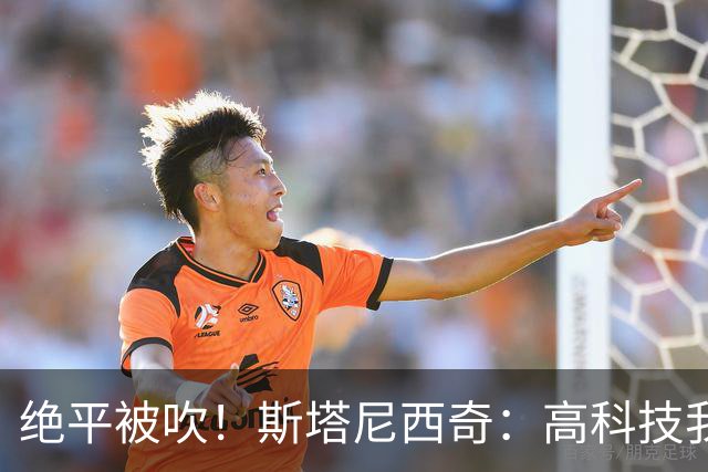 绝平被吹！斯塔尼西奇：高科技我认，但是裁判还看VAR干什么？