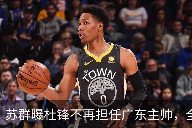 苏群曝杜锋不再担任广东主帅，全部精力都放在粤BA上！
