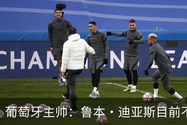 葡萄牙主帅：鲁本·迪亚斯目前不适合比赛 我们会据实际情况轮换