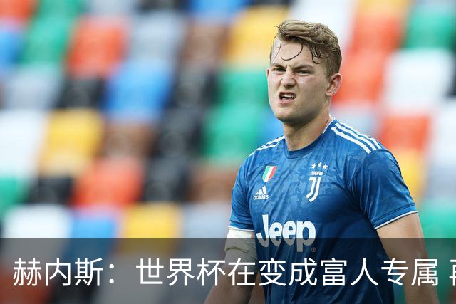 赫内斯：世界杯在变成富人专属 再商业化1张中等票也不该2千美金