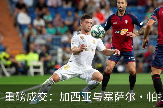 重磅成交：加西亚与塞萨尔·帕拉西奥斯同日从皇家马德里出走，富勒姆一次性掏钱买下青训“宝贝”