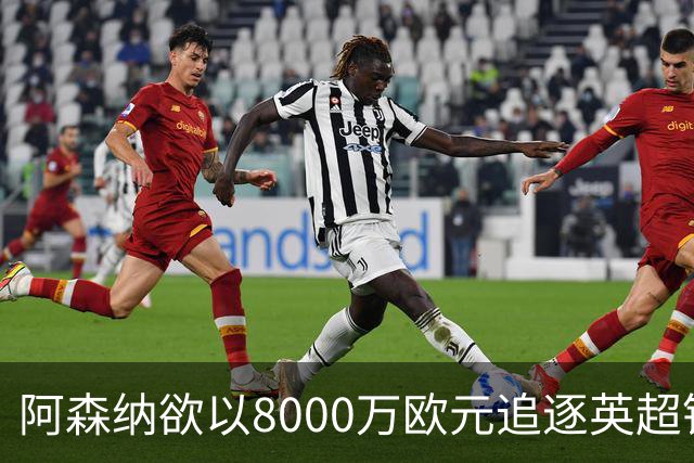 阿森纳欲以8000万欧元追逐英超银靴，西甲明星或将加盟
