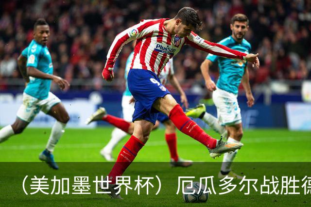 （美加墨世界杯）厄瓜多尔战胜德国晋级 科特迪瓦送库拉索出局
