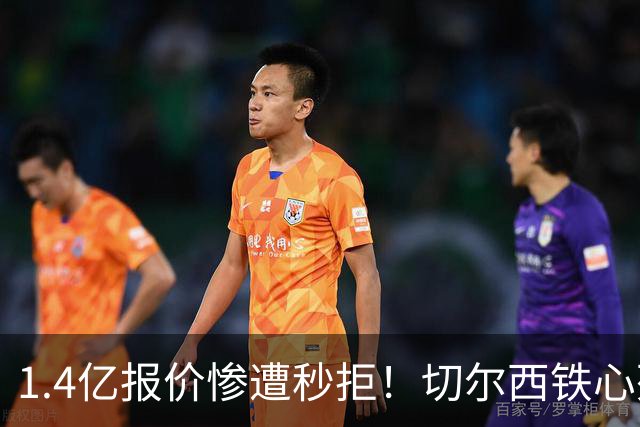 1.4亿报价惨遭秒拒！切尔西铁心死守核心，夏窗转会博弈彻底升级