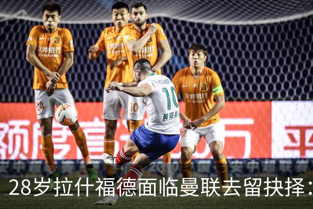 28岁拉什福德面临曼联去留抉择：巴萨买断条款未触发 将重返训练营