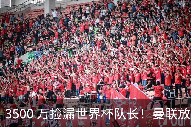 3500 万捡漏世界杯队长！曼联放弃亿元巨星，锁定英超黑马铁腰