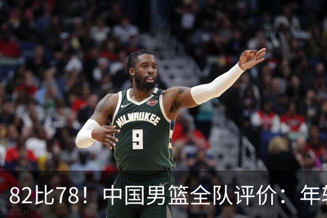 82比78！中国男篮全队评价：年轻球员敢打敢拼，主教练用人灵活