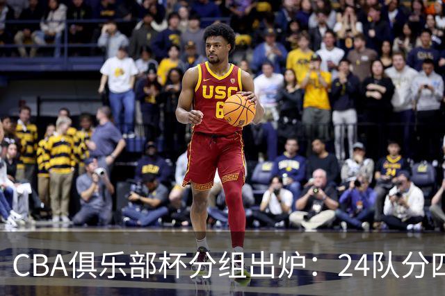 CBA俱乐部杯分组出炉：24队分四组，山东与广东、浙江等同组