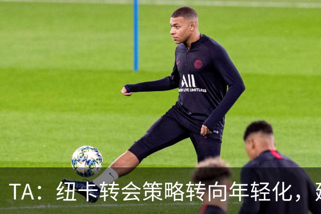 TA：纽卡转会策略转向年轻化，建队方向发生转变